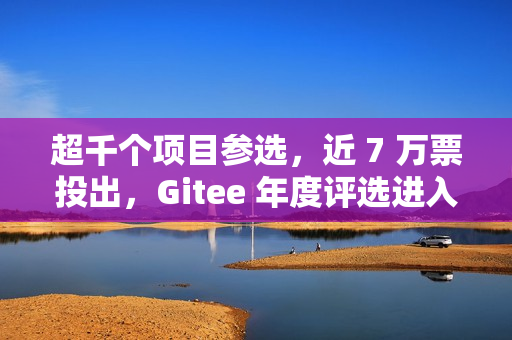 超千个项目参选，近 7 万票投出，Gitee 年度评选进入冲刺阶段！