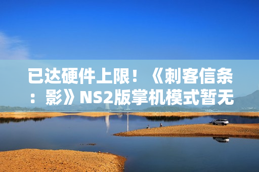 已达硬件上限！《刺客信条：影》NS2版掌机模式暂无提升计划