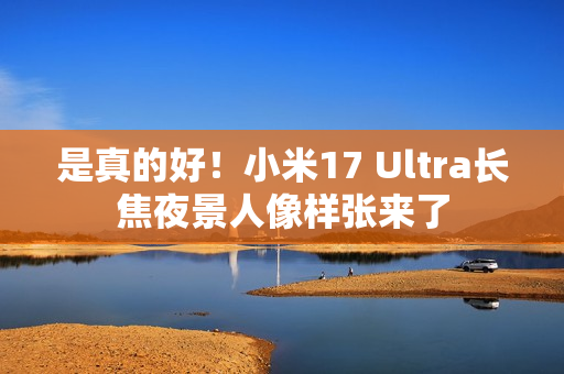 是真的好！小米17 Ultra长焦夜景人像样张来了