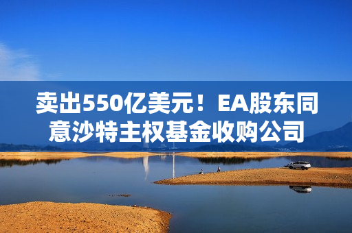 卖出550亿美元！EA股东同意沙特主权基金收购公司