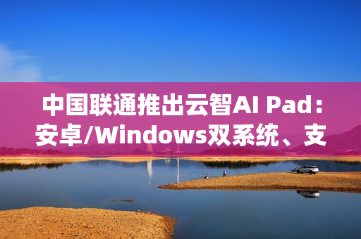 中国联通推出云智AI Pad：安卓/Windows双系统、支持5G eSIM