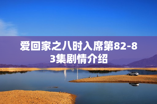 爱回家之八时入席第82-83集剧情介绍