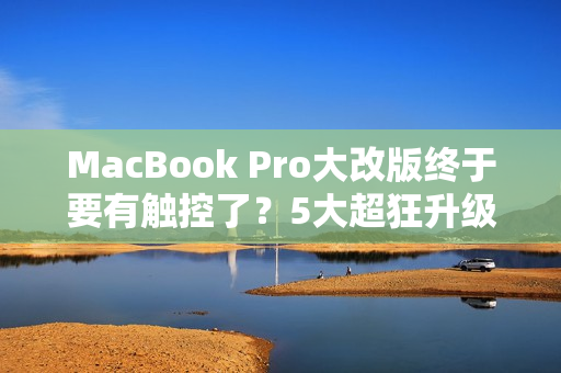 MacBook Pro大改版终于要有触控了？5大超狂升级抢先看
