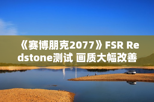 《赛博朋克2077》FSR Redstone测试 画质大幅改善 《赛博朋克2077》FSR Redstone测试 画质大幅改善