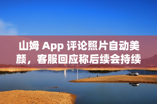 山姆 App 评论照片自动美颜，客服回应称后续会持续改进