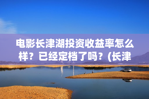 电影长津湖投资收益率怎么样？已经定档了吗？(长津湖这部电影投资了多少钱)