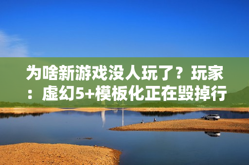 为啥新游戏没人玩了?玩家:虚幻5+模板化正在毁掉行业 为啥新游戏没人玩了?玩家:虚幻5+模板化正在毁掉行业