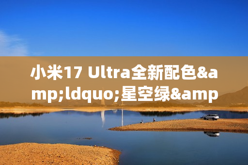 小米17 Ultra全新配色&ldquo;星空绿&rdquo;外观公布 12月25日发布