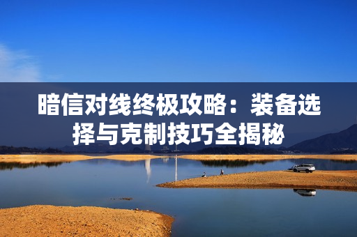 暗信对线终极攻略：装备选择与克制技巧全揭秘