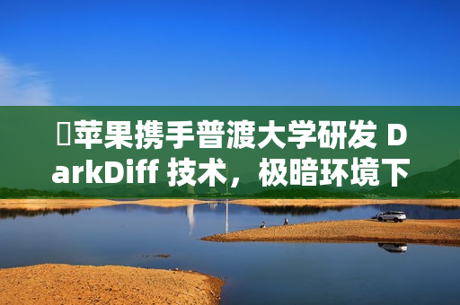 ​苹果携手普渡大学研发 DarkDiff 技术，极暗环境下也能拍出“夜视仪”级大片