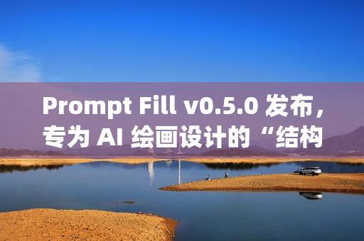 Prompt Fill v0.5.0 发布，专为 AI 绘画设计的“结构化提示词生成工具”