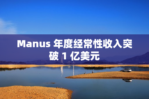 Manus 年度经常性收入突破 1 亿美元