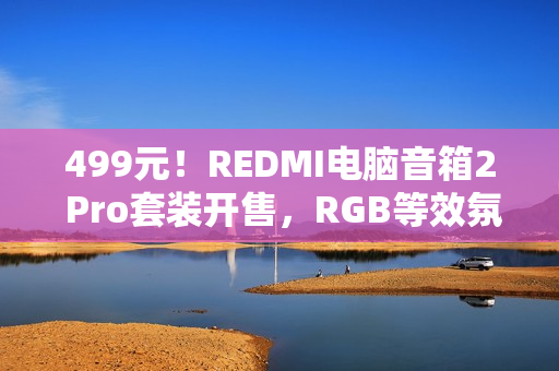 499元！REDMI电脑音箱2 Pro套装开售，RGB等效氛围感