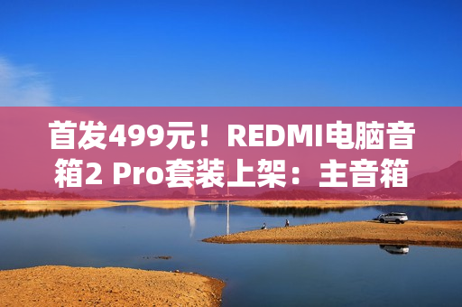 首发499元！REDMI电脑音箱2 Pro套装上架：主音箱+无线低音炮 自带RGB灯效