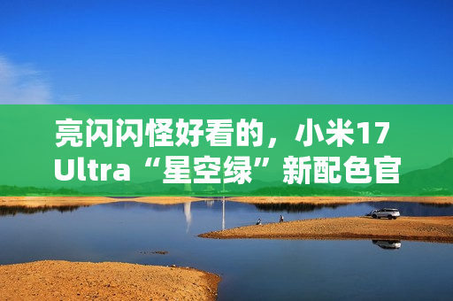 亮闪闪怪好看的，小米17 Ultra“星空绿”新配色官宣
