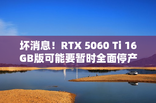 坏消息！RTX 5060 Ti 16GB版可能要暂时全面停产