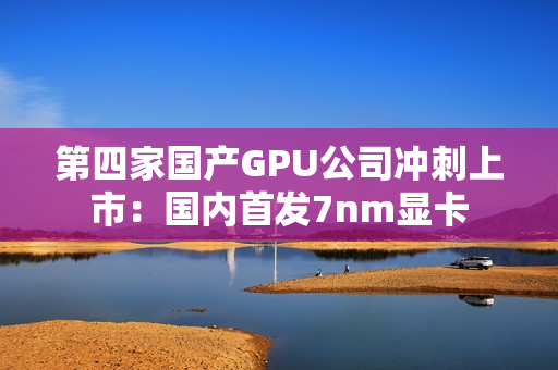 第四家国产GPU公司冲刺上市：国内首发7nm显卡