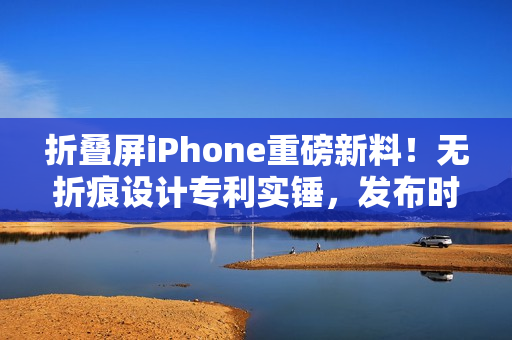 折叠屏iPhone重磅新料！无折痕设计专利实锤，发布时间线明朗