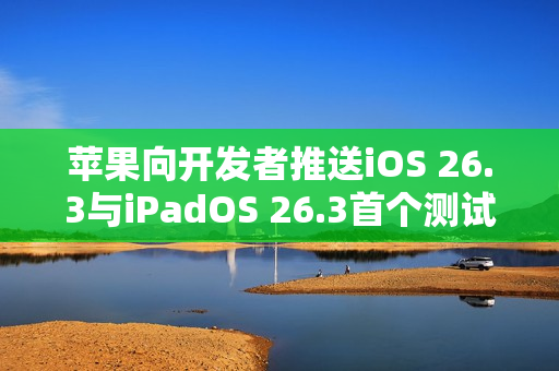 苹果向开发者推送iOS 26.3与iPadOS 26.3首个测试版