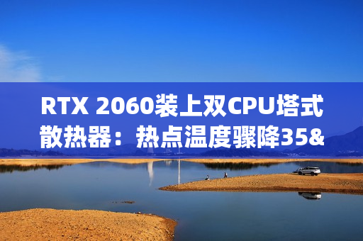 RTX 2060装上双CPU塔式散热器：热点温度骤降35°C！