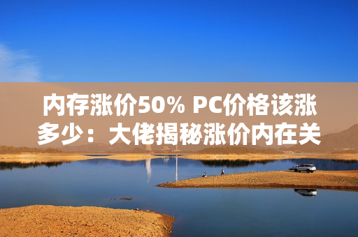 内存涨价50% PC价格该涨多少：大佬揭秘涨价内在关系