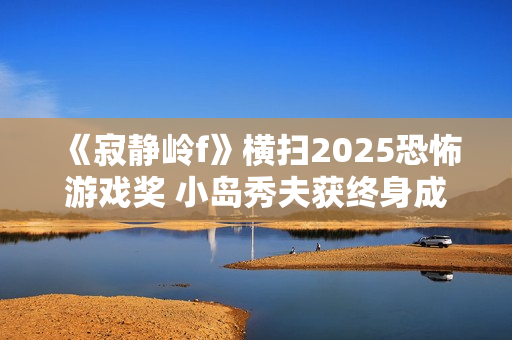《寂静岭f》横扫2025恐怖游戏奖 小岛秀夫获终身成就奖