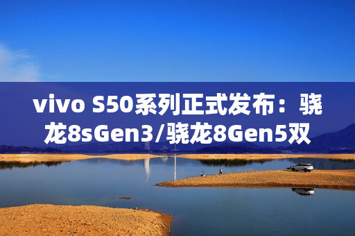 vivo S50系列正式发布:骁龙8sGen3/骁龙8Gen5双杯影像小直屏 vivo S50系列正式发布:骁龙8sGen3/骁龙8Gen5双杯影像小直屏
