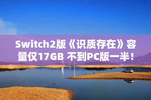 Switch2版《识质存在》容量仅17GB 不到PC版一半！