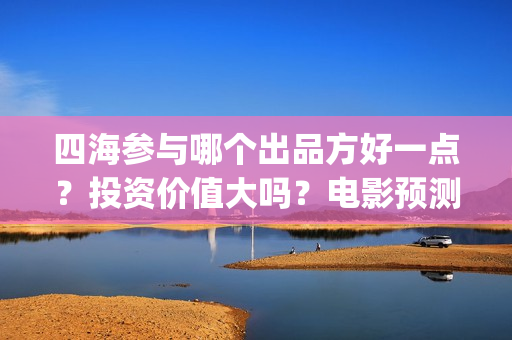 四海参与哪个出品方好一点？投资价值大吗？电影预测票房有多少？(海参四楼)