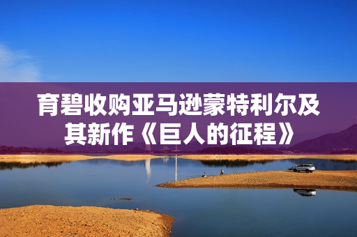 育碧收购亚马逊蒙特利尔及其新作《巨人的征程》