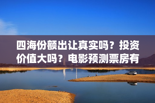 四海份额出让真实吗？投资价值大吗？电影预测票房有多少？(四海股份)