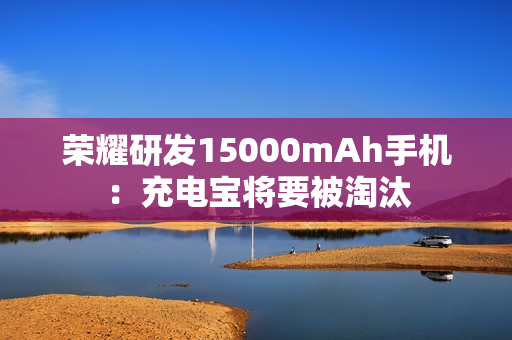 荣耀研发15000mAh手机：充电宝将要被淘汰