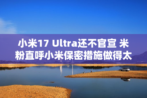 小米17 Ultra还不官宣 米粉直呼小米保密措施做得太严了