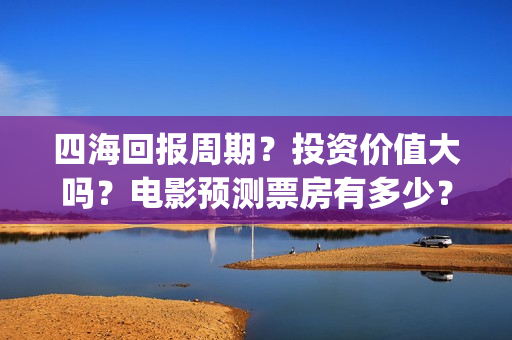 四海回报周期？投资价值大吗？电影预测票房有多少？(四海概念)