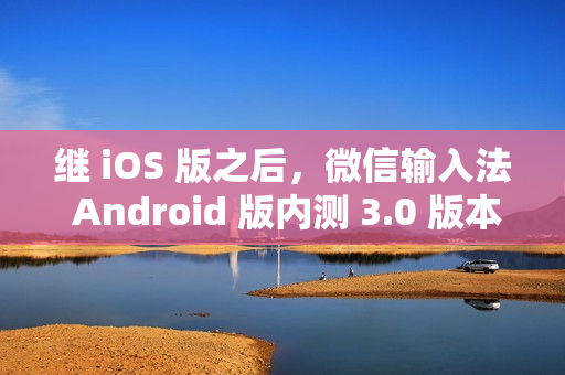 继 iOS 版之后，微信输入法 Android 版内测 3.0 版本