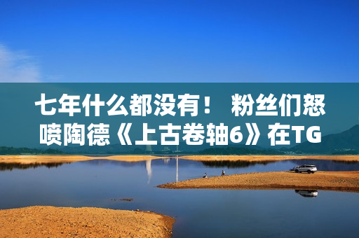 七年什么都没有！ 粉丝们怒喷陶德《上古卷轴6》在TGA上毫无展示