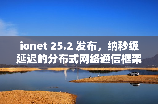 ionet 25.2 发布，纳秒级延迟的分布式网络通信框架
