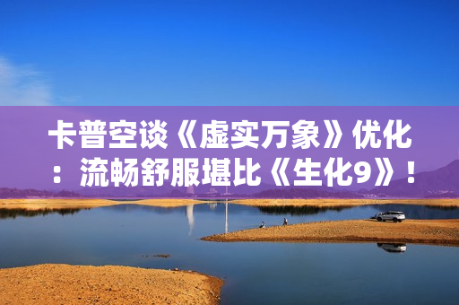 卡普空谈《虚实万象》优化:流畅舒服堪比《生化9》! 卡普空谈《虚实万象》优化:流畅舒服堪比《生化9》!