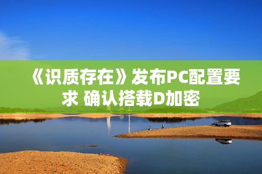 《识质存在》发布PC配置要求 确认搭载D加密