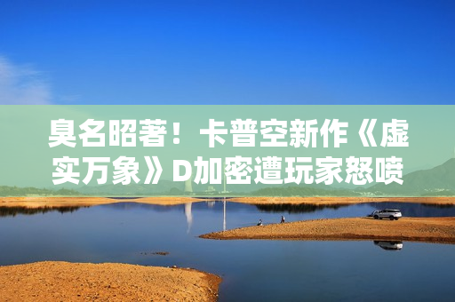 臭名昭著！卡普空新作《虚实万象》D加密遭玩家怒喷抵制