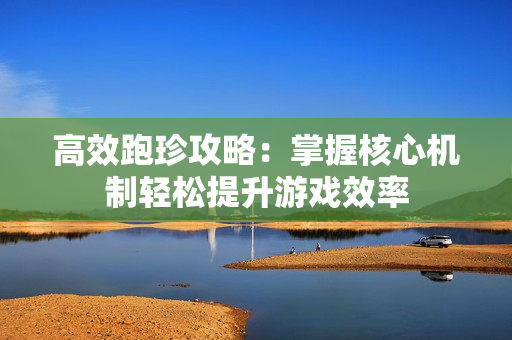 高效跑珍攻略：掌握核心机制轻松提升游戏效率