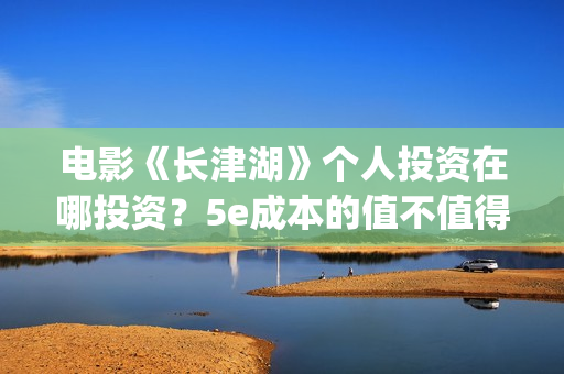 电影《长津湖》个人投资在哪投资？5e成本的值不值得参与投资？(电影长津湖免费观看完整版高清)