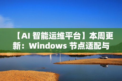 【AI 智能运维平台】本周更新：Windows 节点适配与多项核心能力增强