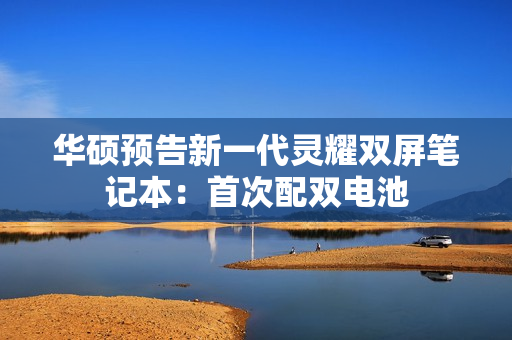 华硕预告新一代灵耀双屏笔记本：首次配双电池