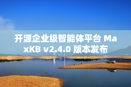 开源企业级智能体平台 MaxKB v2.4.0 版本发布