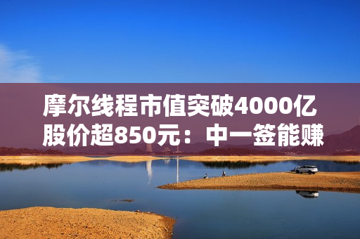 摩尔线程市值突破4000亿 股价超850元:中一签能赚近50万! 摩尔线程市值突破4000亿 股价超850元:中一签能赚近50万!