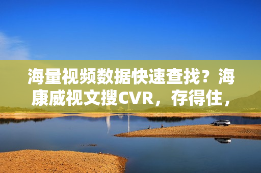 海量视频数据快速查找？海康威视文搜CVR，存得住，搜得准，查得快