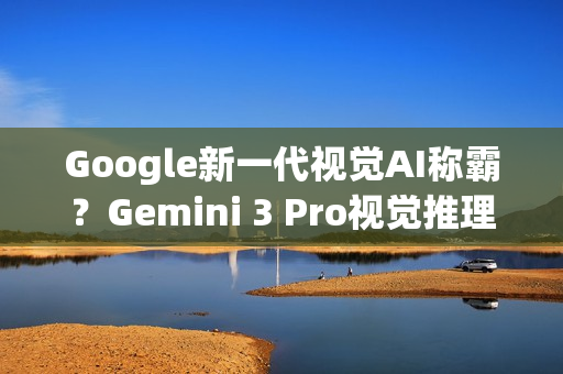 Google新一代视觉AI称霸？Gemini 3 Pro视觉推理分数超车GPT‑5.1
