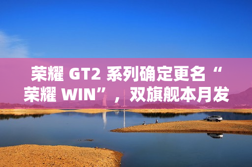 荣耀 GT2 系列确定更名“荣耀 WIN”，双旗舰本月发布，性能与续航全面升级