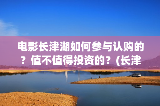 电影长津湖如何参与认购的？值不值得投资的？(长津湖电影细节解说)